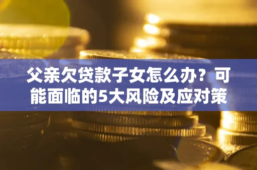 北京父亲欠贷款子女怎么办?可能面临的5大风险及应对策略 北京父亲欠贷款子女怎么办?可能面临的5大风险及应对策略