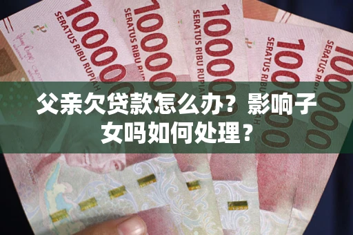 北京父亲欠贷款怎么办？影响子女吗如何处理？