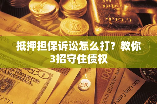 北京抵押担保诉讼怎么打？教你3招守住债权