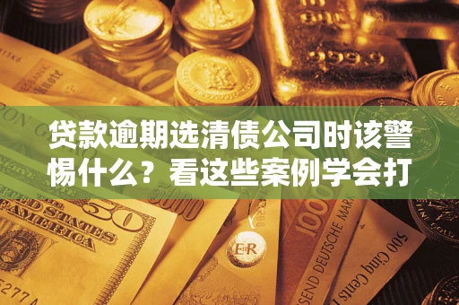 北京贷款逾期选清债公司时该警惕什么？看这些案例学会打翻身仗