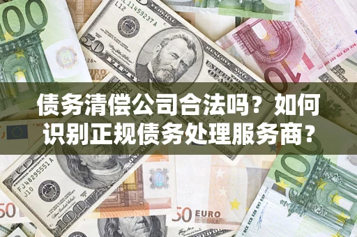 北京债务清偿公司合法吗？如何识别正规债务处理服务商？