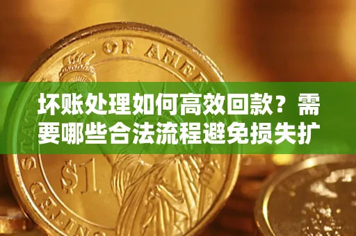 北京坏账处理如何高效回款？需要哪些合法流程避免损失扩大？
