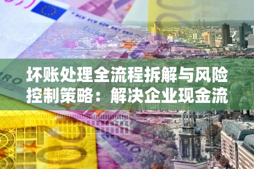 北京坏账处理全流程拆解与风险控制策略：解决企业现金流顽疾的实战指南