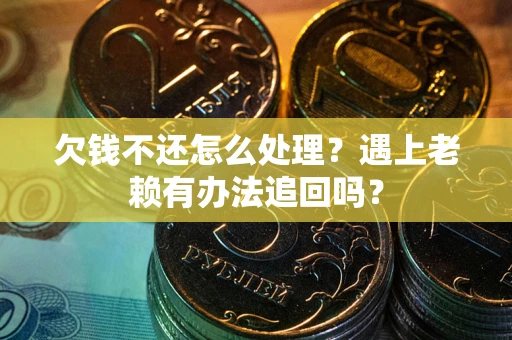 北京欠钱不还怎么处理？遇上老赖有办法追回吗？