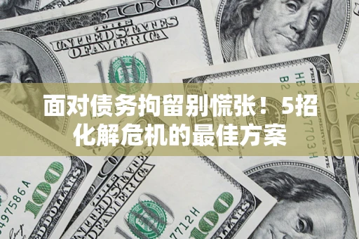北京面对债务拘留别慌张！5招化解危机的最佳方案