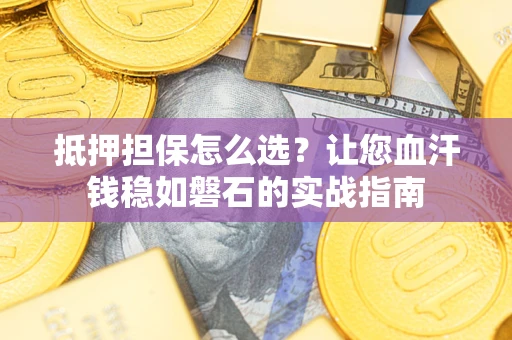 北京抵押担保怎么选？让您血汗钱稳如磐石的实战指南