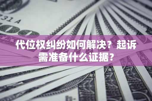 北京代位权纠纷如何解决？起诉需准备什么证据？