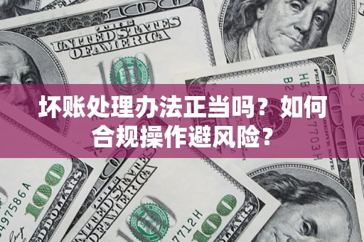 北京坏账处理办法正当吗？如何合规操作避风险？