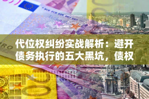北京代位权纠纷实战解析：避开债务执行的五大黑坑，债权人必看指南