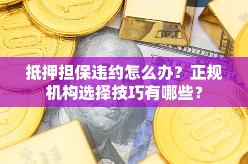 北京抵押担保违约怎么办？正规机构选择技巧有哪些？