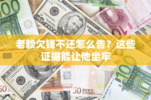 北京老赖欠钱不还怎么告？这些证据能让他坐牢
