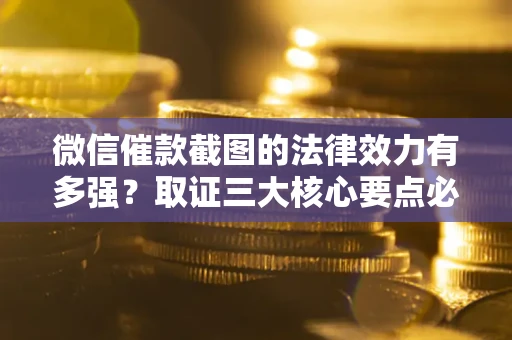 北京微信催款截图的法律效力有多强？取证三大核心要点必须知道！