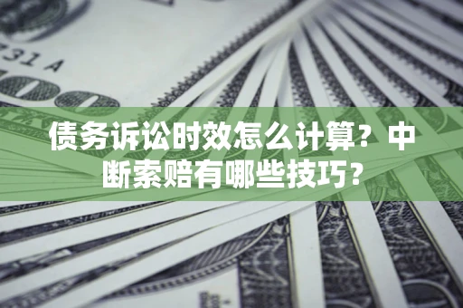 北京债务诉讼时效怎么计算？中断索赔有哪些技巧？