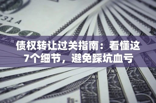 北京债权转让过关指南：看懂这7个细节，避免踩坑血亏