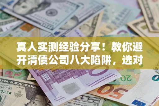 北京真人实测经验分享！教你避开清债公司八大陷阱，选对机构少走十年弯路