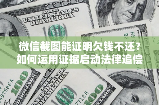 北京微信截图能证明欠钱不还？如何运用证据启动法律追偿程序？
