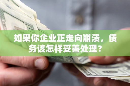 北京如果你企业正走向崩溃，债务该怎样妥善处理？