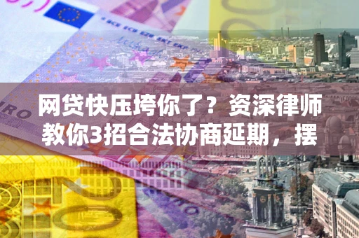北京网贷快压垮你了？资深律师教你3招合法协商延期，摆脱暴力催收！