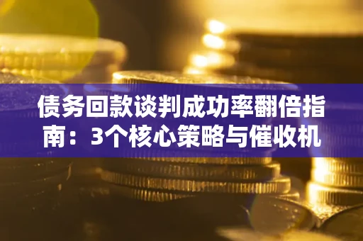 北京债务回款谈判成功率翻倍指南：3个核心策略与催收机构避坑法则