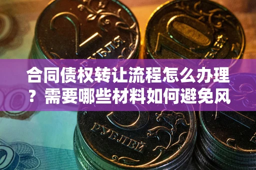 北京合同债权转让流程怎么办理？需要哪些材料如何避免风险？