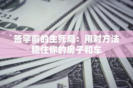 北京签字前的生死局：用对方法稳住你的房子和车