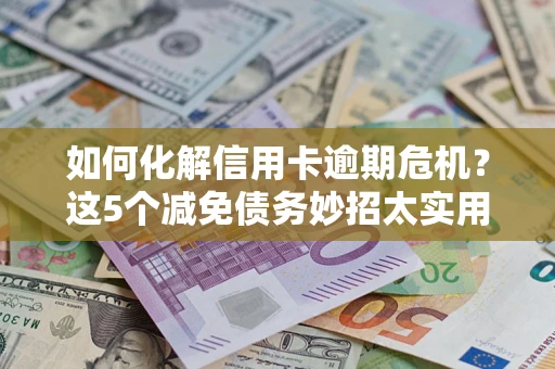 北京如何化解信用卡逾期危机？这5个减免债务妙招太实用