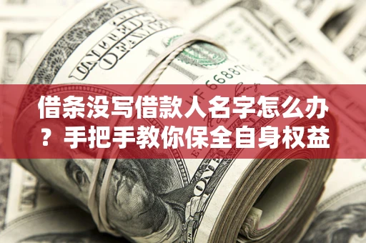 北京借条没写借款人名字怎么办？手把手教你保全自身权益