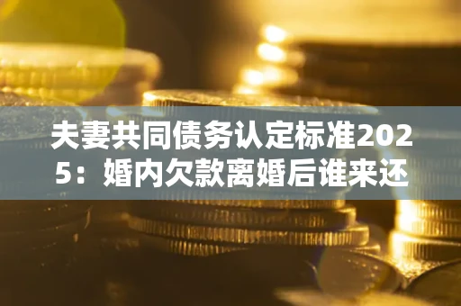北京夫妻共同债务认定标准2025:婚内欠款离婚后谁来还? 北京夫妻共同债务认定标准2025:婚内欠款离婚后谁来还?