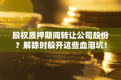 北京股权质押期间转让公司股份？解除时躲开这些血泪坑！