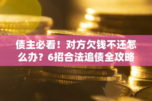 北京债主必看！对方欠钱不还怎么办？6招合法追债全攻略