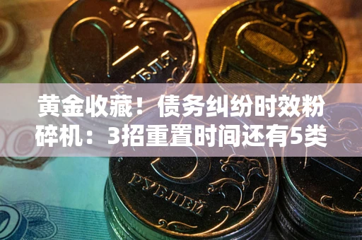 北京黄金收藏！债务纠纷时效粉碎机：3招重置时间还有5类不设年限的特殊债务