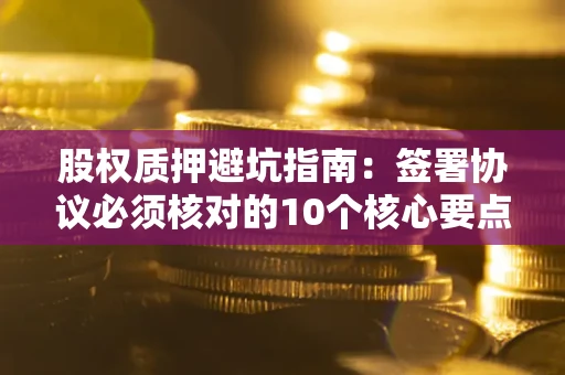 北京股权质押避坑指南：签署协议必须核对的10个核心要点