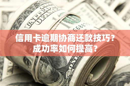 北京信用卡逾期协商还款技巧？成功率如何提高？