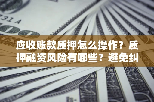 北京应收账款质押怎么操作？质押融资风险有哪些？避免纠纷高效融资技巧