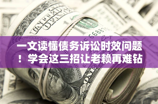 北京一文读懂债务诉讼时效问题！学会这三招让老赖再难钻空子