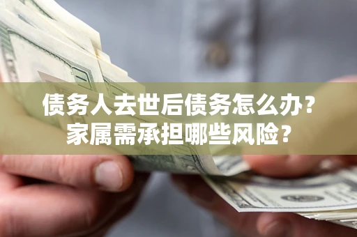 北京债务人去世后债务怎么办？家属需承担哪些风险？