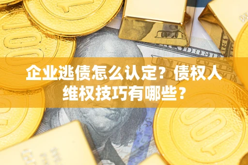 北京企业逃债怎么认定？债权人维权技巧有哪些？