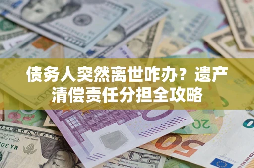 北京债务人突然离世咋办？遗产清偿责任分担全攻略