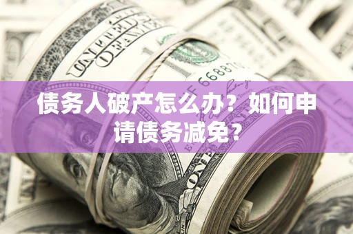 北京债务人破产怎么办？如何申请债务减免？