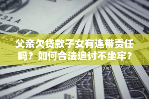 北京父亲欠贷款子女有连带责任吗？如何合法追讨不坐牢？