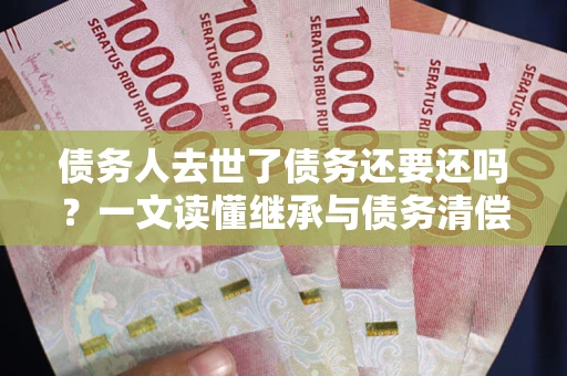 北京债务人去世了债务还要还吗？一文读懂继承与债务清偿