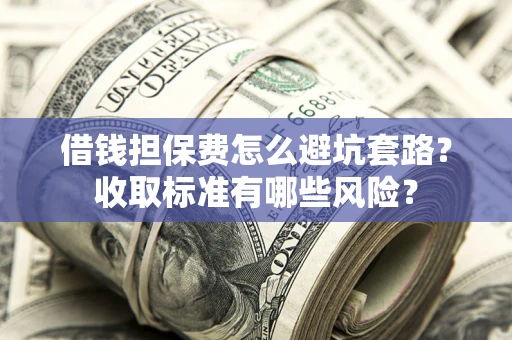北京借钱担保费怎么避坑套路?收取标准有哪些风险? 北京借钱担保费怎么避坑套路?收取标准有哪些风险?