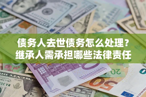北京债务人去世债务怎么处理？继承人需承担哪些法律责任？