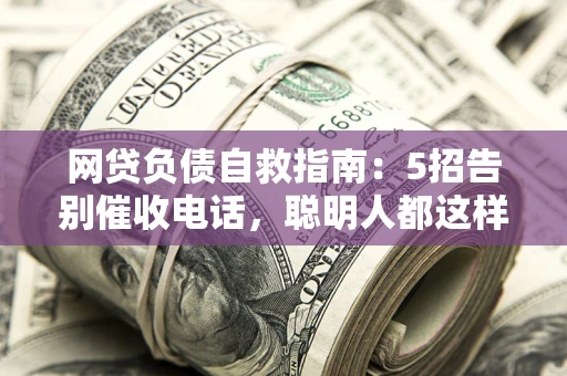 北京网贷负债自救指南：5招告别催收电话，聪明人都这样做