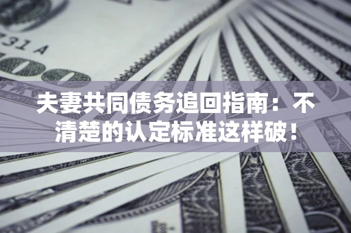北京夫妻共同债务追回指南：不清楚的认定标准这样破！