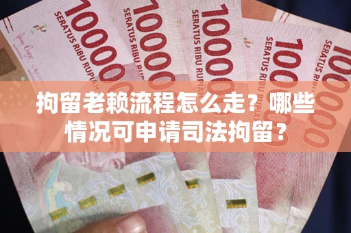 北京拘留老赖流程怎么走？哪些情况可申请司法拘留？