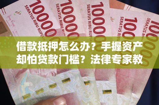 北京借款抵押怎么办？手握资产却怕贷款门槛？法律专家教你办抵押不踩坑