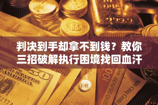 北京判决到手却拿不到钱？教你三招破解执行困境找回血汗钱