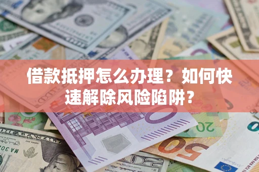 北京借款抵押怎么办理？如何快速解除风险陷阱？