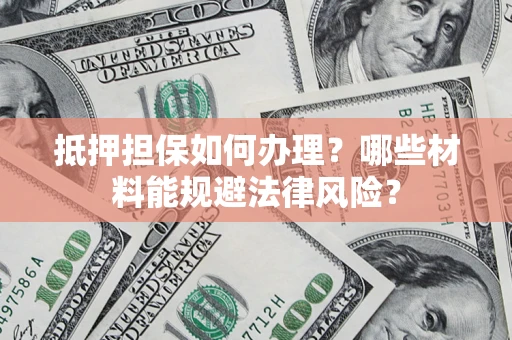 北京抵押担保如何办理？哪些材料能规避法律风险？